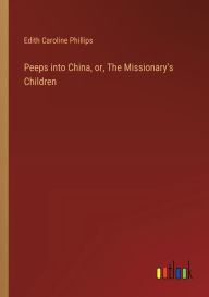 Title: Peeps into China, or, The Missionary's Children, Author: Edith Caroline Phillips