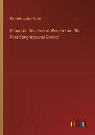 Title: Report on Diseases of Women from the First Congressional District, Author: Richard Joseph Nunn