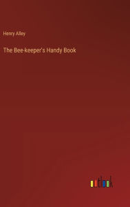 Title: The Bee-keeper's Handy Book, Author: Henry Alley