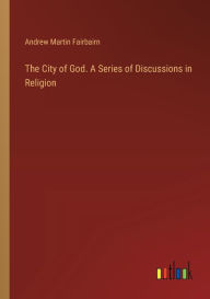 Title: The City of God. A Series of Discussions in Religion, Author: Andrew Martin Fairbairn
