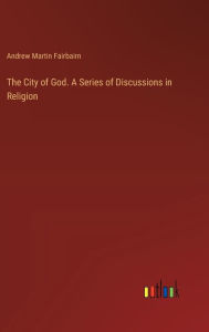 Title: The City of God. A Series of Discussions in Religion, Author: Andrew Martin Fairbairn