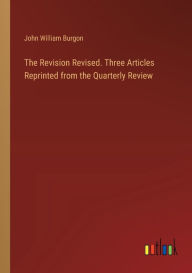 Title: The Revision Revised. Three Articles Reprinted from the Quarterly Review, Author: John William Burgon