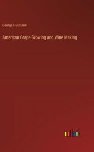Title: American Grape Growing and Wine Making, Author: George Husmann