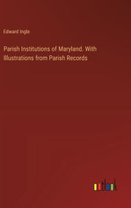 Title: Parish Institutions of Maryland. With Illustrations from Parish Records, Author: Edward Ingle