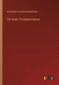Title: The Sexes Throughout Nature, Author: Antoinette Louisa Brown Blackwell