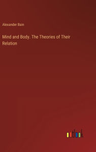 Title: Mind and Body. The Theories of Their Relation, Author: Alexander Bain