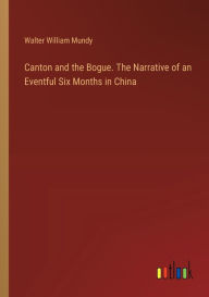 Title: Canton and the Bogue. The Narrative of an Eventful Six Months in China, Author: Walter William Mundy