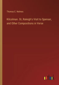 Title: Kilcolman. Or, Raleigh's Visit to Spenser, and Other Compositions in Verse, Author: Thomas E Nelmes