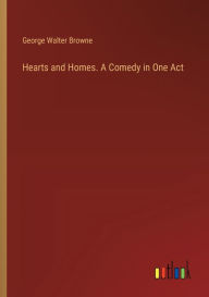 Title: Hearts and Homes. A Comedy in One Act, Author: George Walter Browne