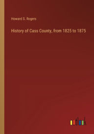 Title: History of Cass County, from 1825 to 1875, Author: Howard S Rogers
