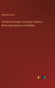 Title: Literature & Dogma. An Essay Towards a Better Apprehension of the Bible, Author: Matthew Arnold
