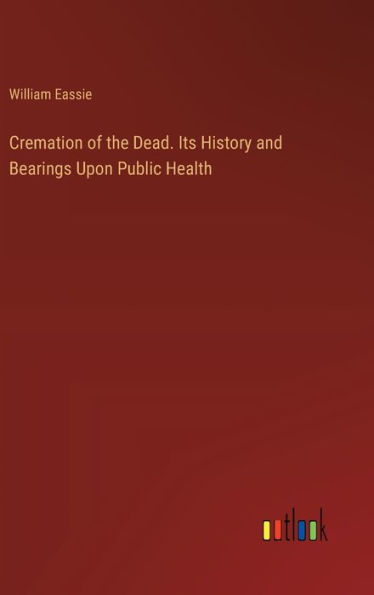 Cremation of the Dead. Its History and Bearings Upon Public Health