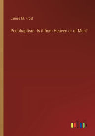 Title: Pedobaptism. Is it from Heaven or of Men?, Author: James M Frost