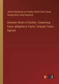 Title: Dramatic Works of Goethe. Comprising Faust, Iphigenia in Tauris, Torquato Tasso, Egmont, Author: Johann Wolfgang Von Goethe