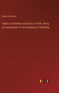 Title: Fables of Infidelity and Facts of Faith. Being an Examination of the Evidences of Infidelity, Author: Robert Patterson