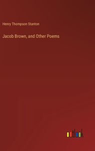 Title: Jacob Brown, and Other Poems, Author: Henry Thompson Stanton