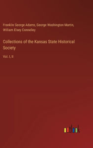 Title: Collections of the Kansas State Historical Society: Vol. I, II, Author: Franklin George Adams