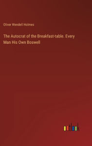 Title: The Autocrat of the Breakfast-table. Every Man His Own Boswell, Author: Oliver Wendell Holmes