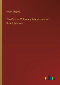 Title: The Cost of Voluntary Schools and of Board Schools, Author: Robert Gregory