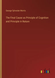 Title: The Final Cause as Principle of Cognition and Principle in Nature, Author: George Sylvester Morris