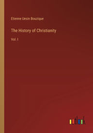 Title: The History of Christianity: Vol. I, Author: Etienne Uesin Bouzique