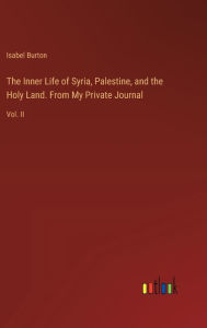 Title: The Inner Life of Syria, Palestine, and the Holy Land. From My Private Journal: Vol. II, Author: Isabel Burton