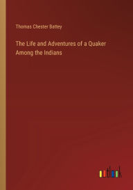 Title: The Life and Adventures of a Quaker Among the Indians, Author: Thomas Chester Battey