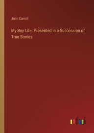 Title: My Boy Life. Presented in a Succession of True Stories, Author: John Carroll