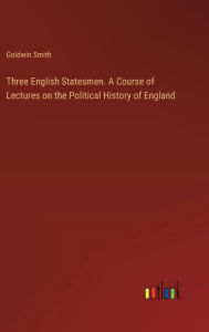 Title: Three English Statesmen. A Course of Lectures on the Political History of England, Author: Goldwin Smith