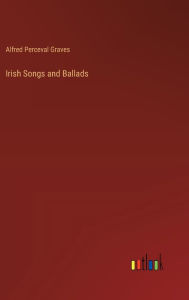 Title: Irish Songs and Ballads, Author: Alfred Perceval Graves