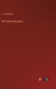 Title: Old Greek Education, Author: J P Mahaffy