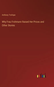 Title: Why Frau Frohmann Raised Her Prices and Other Stories, Author: Anthony Trollope