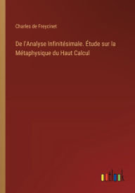 Title: De l'Analyse Infinitï¿½simale. ï¿½tude sur la Mï¿½taphysique du Haut Calcul, Author: Charles De Freycinet