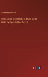 Title: De l'Analyse Infinitï¿½simale. ï¿½tude sur la Mï¿½taphysique du Haut Calcul, Author: Charles De Freycinet