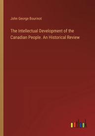 Title: The Intellectual Development of the Canadian People. An Historical Review, Author: John George Bourinot
