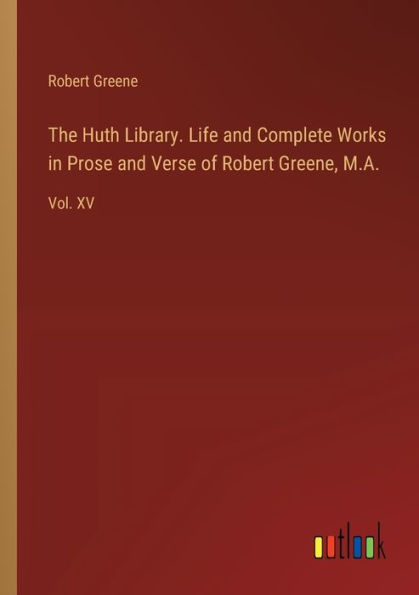 The Huth Library. Life and Complete Works in Prose and Verse of Robert Greene, M.A.: Vol. XV