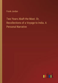 Title: Two Years Abaft the Mast. Or, Recollections of a Voyage to India. A Personal Narrative, Author: Frank Jordan