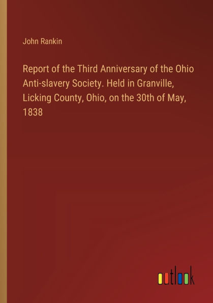 Report of the Third Anniversary of the Ohio Anti-slavery Society. Held in Granville, Licking County, Ohio, on the 30th of May, 1838