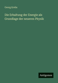 Title: Die Erhaltung der Energie als Grundlage der neueren Physik, Author: Georg Krebs