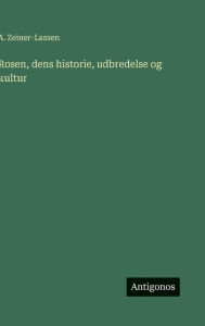 Title: Rosen, dens historie, udbredelse og kultur, Author: A Zeiner-Lassen