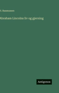 Title: Abraham Lincolns liv og gjerning, Author: H Rasmussen
