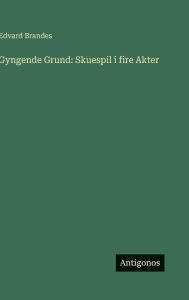 Title: Gyngende Grund: Skuespil i fire Akter, Author: Edvard Brandes