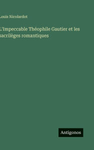 Title: L'Impeccable Thï¿½ophile Gautier et les sacrilï¿½ges romantiques, Author: Louis Nicolardot