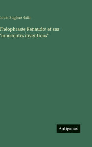 Title: Thï¿½ophraste Renaudot et ses innocentes inventions, Author: Louis Eugïne Hatin
