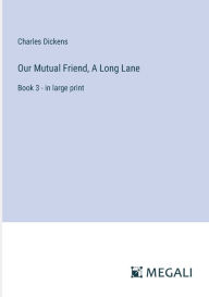 Title: Our Mutual Friend, A Long Lane: Book 3 - in large print, Author: Charles Dickens