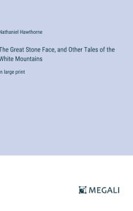Title: The Great Stone Face, and Other Tales of the White Mountains: in large print, Author: Nathaniel Hawthorne