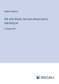 Title: Old John Brown, the man whose soul is marching on: in large print, Author: Walter Hawkins