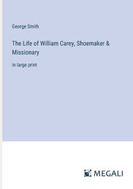 Title: The Life of William Carey, Shoemaker & Missionary: in large print, Author: George Smith