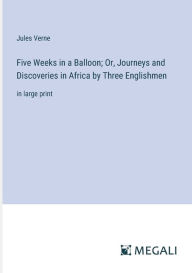 Title: Five Weeks in a Balloon; Or, Journeys and Discoveries in Africa by Three Englishmen: in large print, Author: Jules Verne