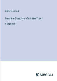 Title: Sunshine Sketches of a Little Town: in large print, Author: Stephen Leacock